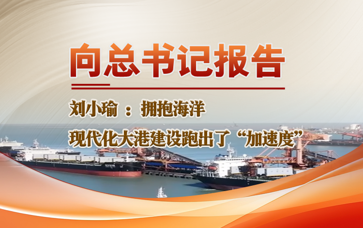 【微视频】向总书记报告丨刘小瑜：拥抱海洋 现代化大港建设跑出了“加速度”